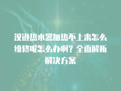 漢遜熱水器加熱不上來怎么維修呢怎么辦??？全面解析解決方案