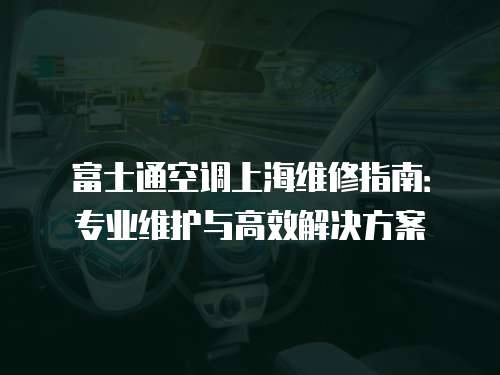 富士通空調上海維修指南：專業維護與高效解決方案