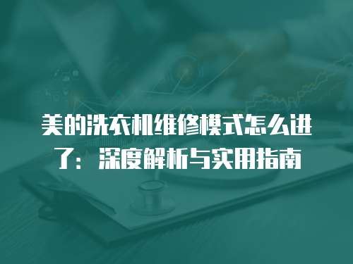 美的洗衣機(jī)維修模式怎么進(jìn)了：深度解析與實用指南