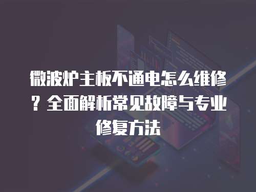 微波爐主板不通電怎么維修？全面解析常見故障與專業(yè)修復(fù)方法