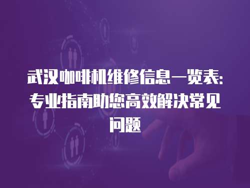 武漢咖啡機(jī)維修信息一覽表：專業(yè)指南助您高效解決常見問題