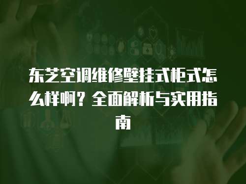 東芝空調維修壁掛式柜式怎么樣??？全面解析與實用指南