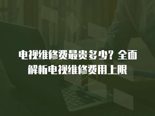 電視維修費最貴多少？全面解析電視維修費用上限