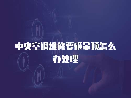 中央空調(diào)維修要砸吊頂怎么辦處理
