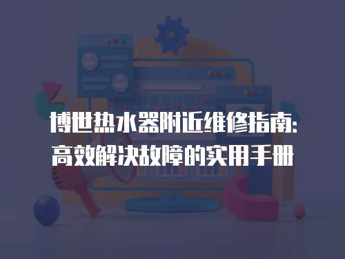 博世熱水器附近維修指南：高效解決故障的實(shí)用手冊(cè)