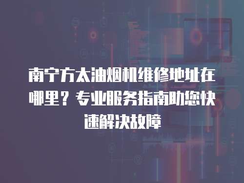 南寧方太油煙機(jī)維修地址在哪里？專業(yè)服務(wù)指南助您快速解決故障