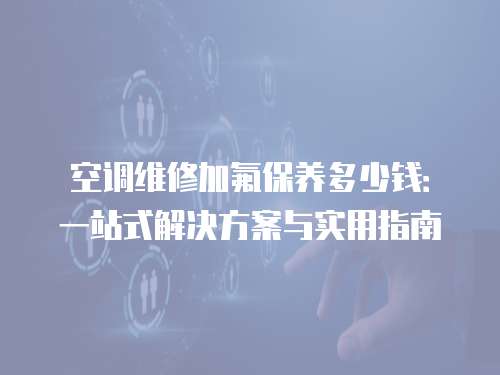 空調(diào)維修加氟保養(yǎng)多少錢：一站式解決方案與實(shí)用指南
