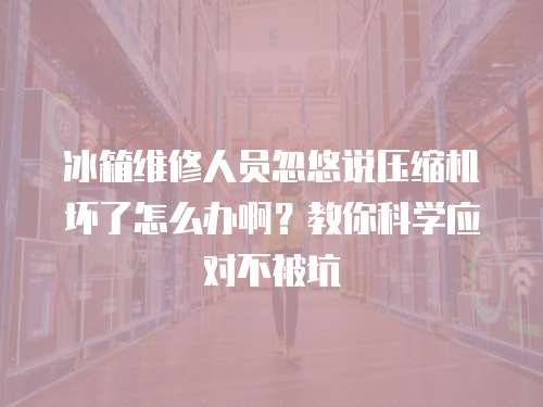 冰箱維修人員忽悠說壓縮機(jī)壞了怎么辦??？教你科學(xué)應(yīng)對不被坑