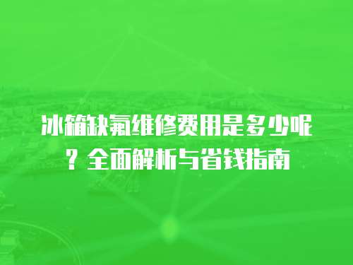 冰箱缺氟維修費用是多少呢？全面解析與省錢指南