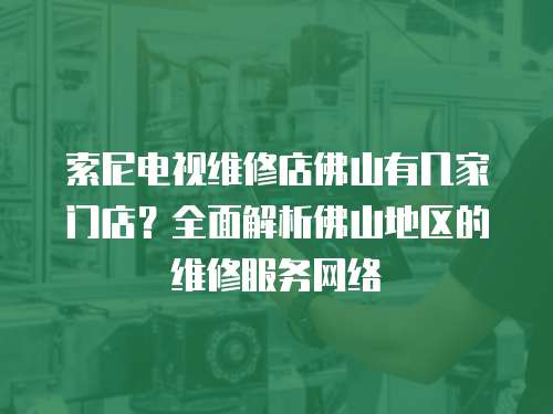 索尼電視維修店佛山有幾家門店？全面解析佛山地區的維修服務網絡