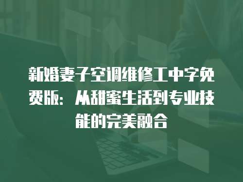 新婚妻子空調(diào)維修工中字免費(fèi)版：從甜蜜生活到專業(yè)技能的完美融合