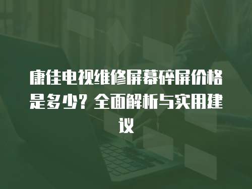 康佳電視維修屏幕碎屏價(jià)格是多少？全面解析與實(shí)用建議