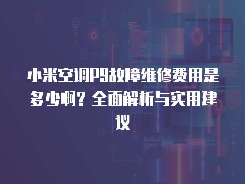 小米空調(diào)P9故障維修費(fèi)用是多少啊？全面解析與實(shí)用建議