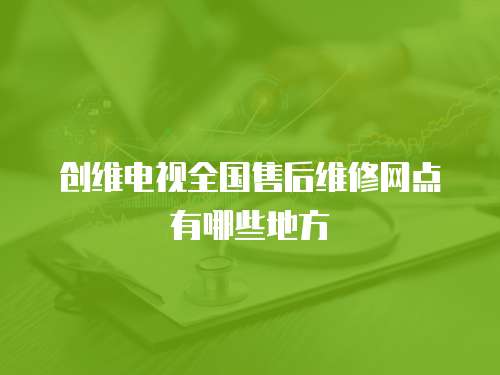 創(chuàng)維電視全國(guó)售后維修網(wǎng)點(diǎn)有哪些地方