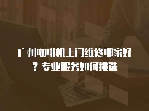 廣州咖啡機上門維修哪家好？專業服務如何挑選
