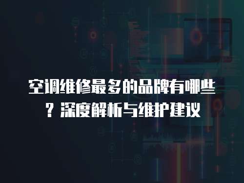 空調(diào)維修最多的品牌有哪些？深度解析與維護建議