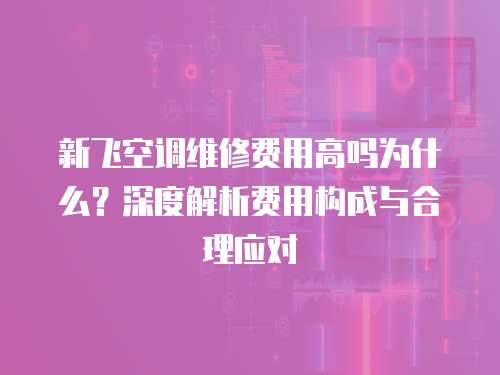 新飛空調(diào)維修費(fèi)用高嗎為什么？深度解析費(fèi)用構(gòu)成與合理應(yīng)對(duì)