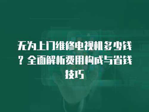 無(wú)為上門(mén)維修電視機(jī)多少錢(qián)？全面解析費(fèi)用構(gòu)成與省錢(qián)技巧