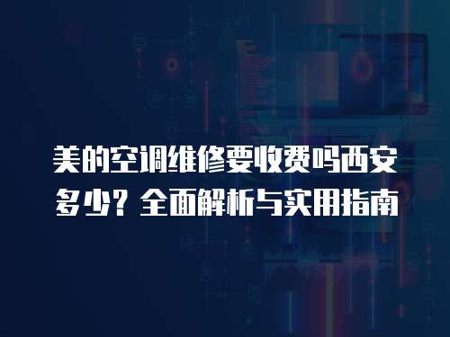美的空調(diào)維修要收費(fèi)嗎西安多少？全面解析與實(shí)用指南