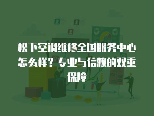 松下空調(diào)維修全國服務(wù)中心怎么樣？專業(yè)與信賴的雙重保障