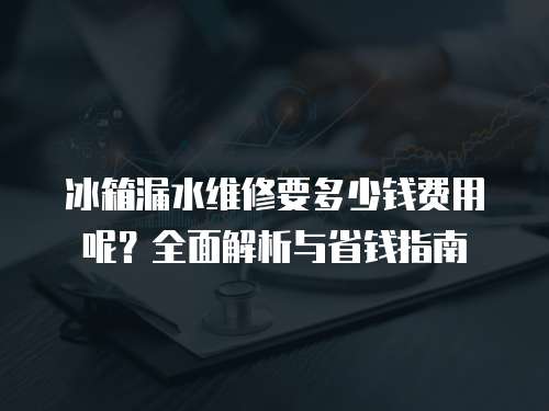 冰箱漏水維修要多少錢費用呢？全面解析與省錢指南