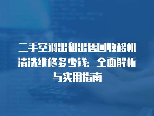 二手空調(diào)出租出售回收移機(jī)清洗維修多少錢：全面解析與實用指南
