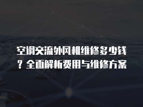 空調(diào)交流外風(fēng)機(jī)維修多少錢？全面解析費(fèi)用與維修方案