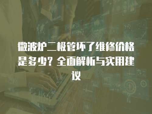 微波爐二極管壞了維修價(jià)格是多少？全面解析與實(shí)用建議