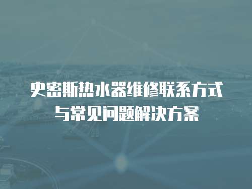 史密斯熱水器維修聯(lián)系方式與常見問題解決方案