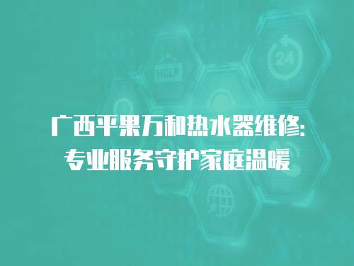 廣西平果萬和熱水器維修：專業(yè)服務(wù)守護家庭溫暖