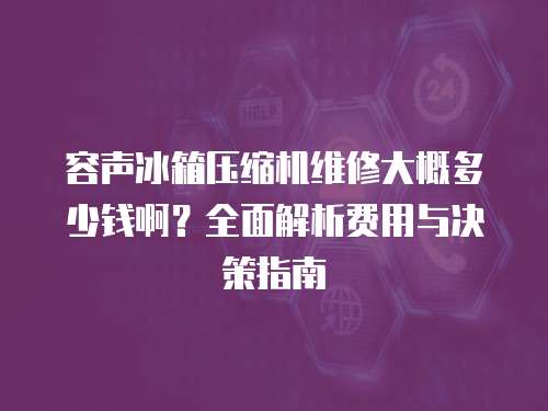 容聲冰箱壓縮機維修大概多少錢??？全面解析費用與決策指南