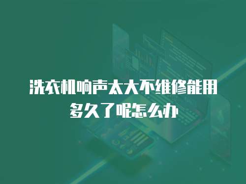 洗衣機(jī)響聲太大不維修能用多久了呢怎么辦