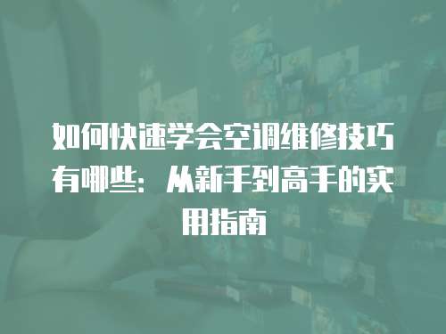 如何快速學(xué)會(huì)空調(diào)維修技巧有哪些：從新手到高手的實(shí)用指南