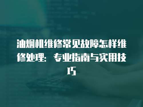 油煙機(jī)維修常見故障怎樣維修處理：專業(yè)指南與實用技巧