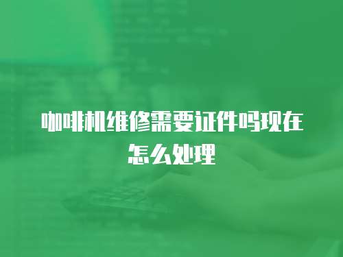 咖啡機維修需要證件嗎現(xiàn)在怎么處理
