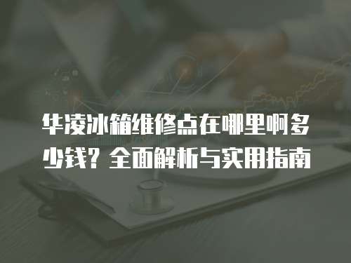 華凌冰箱維修點在哪里啊多少錢？全面解析與實用指南