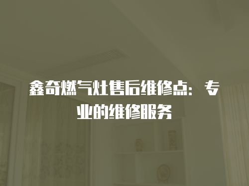 鑫奇燃氣灶售后維修點：專業的維修服務