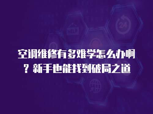 空調維修有多難學怎么辦??？新手也能找到破局之道