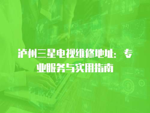 瀘州三星電視維修地址：專業(yè)服務(wù)與實(shí)用指南