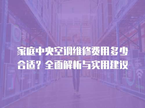 家庭中央空調(diào)維修費用多少合適？全面解析與實用建議