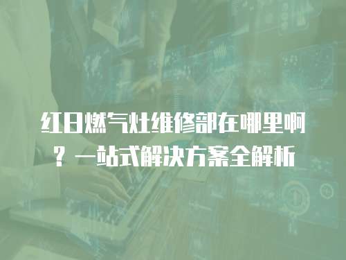 紅日燃氣灶維修部在哪里啊？一站式解決方案全解析