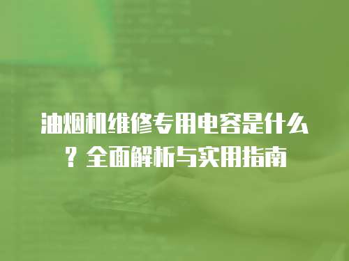 油煙機(jī)維修專用電容是什么？全面解析與實(shí)用指南