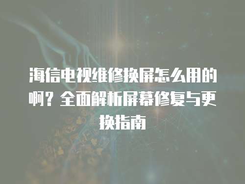海信電視維修換屏怎么用的?。咳娼馕銎聊恍迯团c更換指南