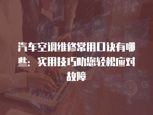 汽車空調(diào)維修常用口訣有哪些：實(shí)用技巧助您輕松應(yīng)對(duì)故障