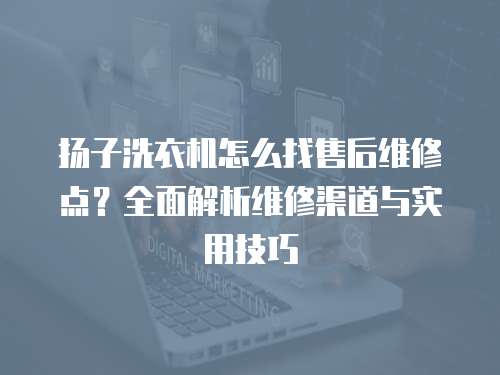 揚子洗衣機怎么找售后維修點？全面解析維修渠道與實用技巧