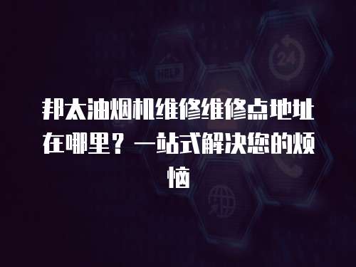 邦太油煙機(jī)維修維修點(diǎn)地址在哪里？一站式解決您的煩惱