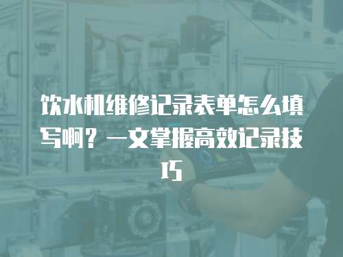飲水機(jī)維修記錄表單怎么填寫(xiě)啊？一文掌握高效記錄技巧