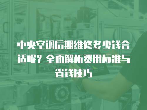 中央空調后期維修多少錢合適呢？全面解析費用標準與省錢技巧