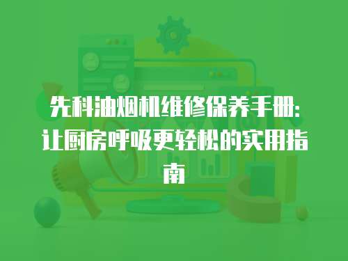 先科油煙機維修保養(yǎng)手冊：讓廚房呼吸更輕松的實用指南