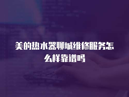 美的熱水器聊城維修服務(wù)怎么樣靠譜嗎